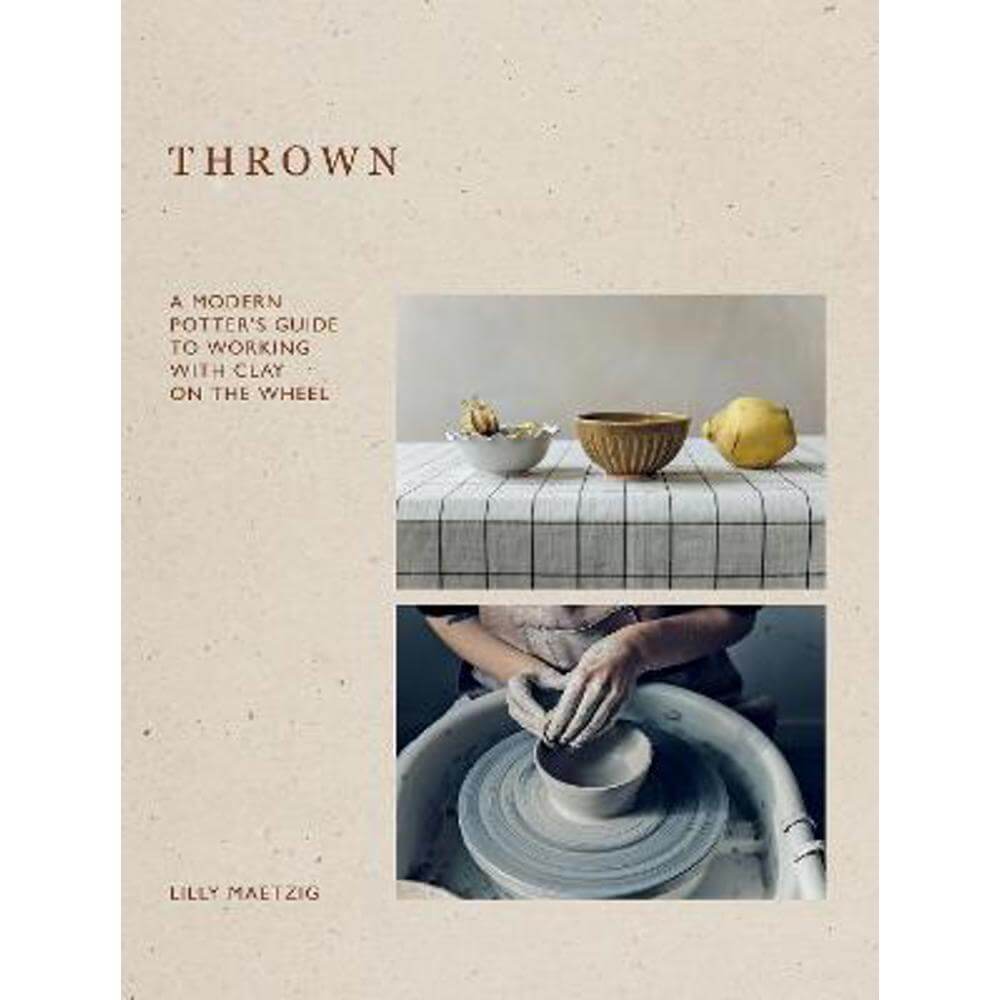 Thrown: A Modern Potter's Guide to Working with Clay on the Wheel (Hardback) - Lilly Maetzig